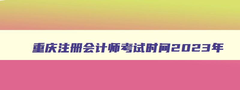 重庆注册会计师考试时间2023年,重庆注册会计师考试时间安排