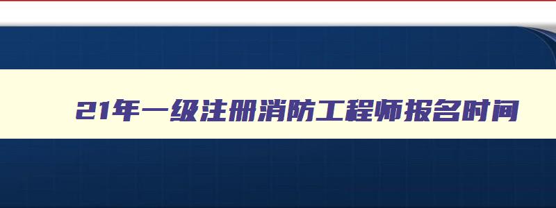 21年一级注册消防工程师报名时间,2023年一级注册消防工程师考试报名时间