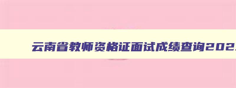 云南省教师资格证面试成绩查询2023