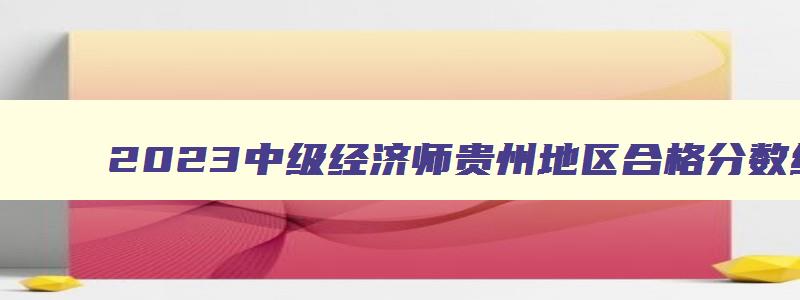2023中级经济师贵州地区合格分数线