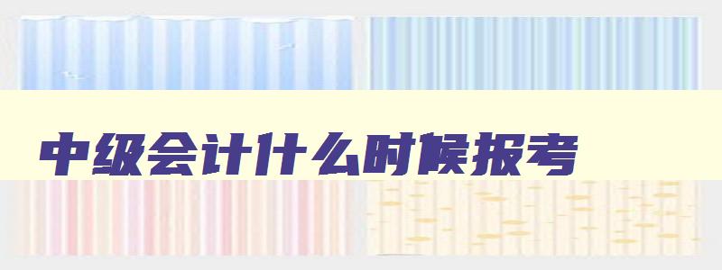 中级会计什么时候报考,中级会计什么时候开始报名