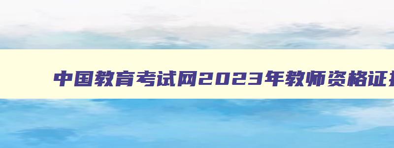 中国教育考试网2023年教师资格证报名时间