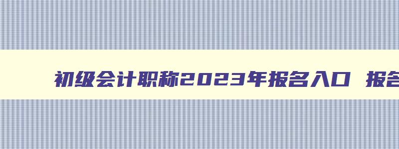 初级会计职称2023年报名入口