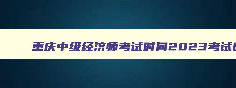 重庆中级经济师考试时间2023考试时间
