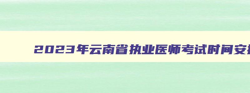 2023年云南省执业医师考试时间安排,云南省执业医师资格考试的工作年限要求