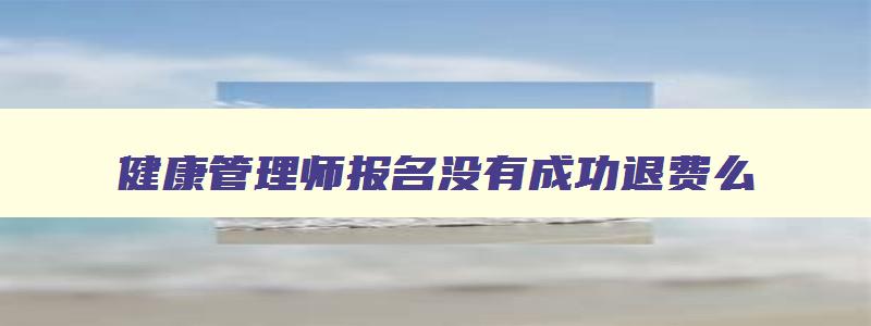 健康管理师报名没有成功退费么,健康管理师没报上不退费