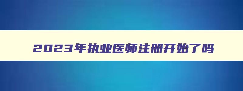 2023年执业医师注册开始了吗