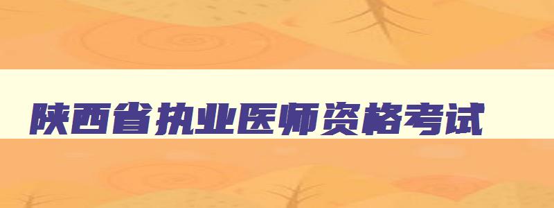 陕西省执业医师资格考试,陕西省执业医师考试官网