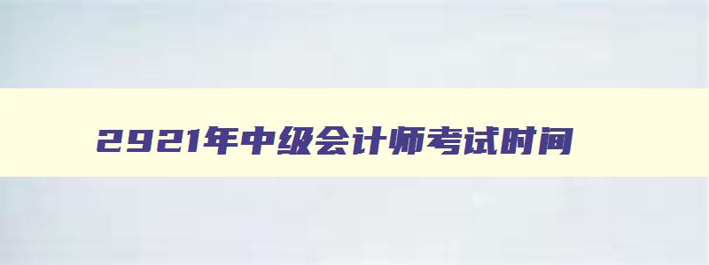 2921年中级会计师考试时间,22023年中级会计考试时间