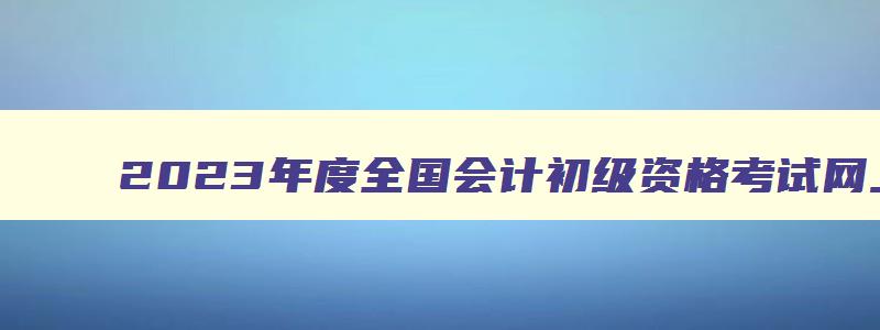 2023年度全国会计初级资格考试网上报名