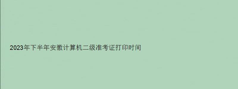 2023年下半年安徽计算机二级准考证打印时间（安徽省计算机二级准考证打印时间）