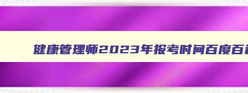 健康管理师2023年报考时间百度百科,21年健康管理师报考条件