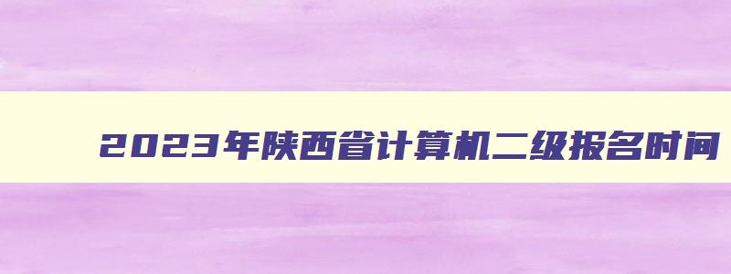 2023年陕西省计算机二级报名时间,陕西省2023年3月计算机二级考试报名时间