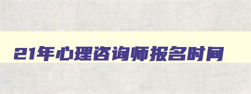 21年心理咨询师报名时间,2023年心理咨询师证报名时间