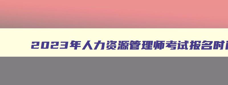 2023年人力资源管理师考试报名时间