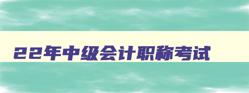 22年中级会计职称考试,备考须知2023年中级会计师考什么科目