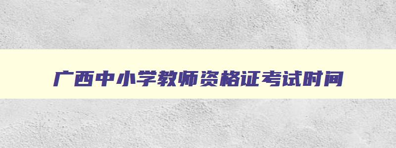 广西中小学教师资格证考试时间,广西中小学教师资格考试时间