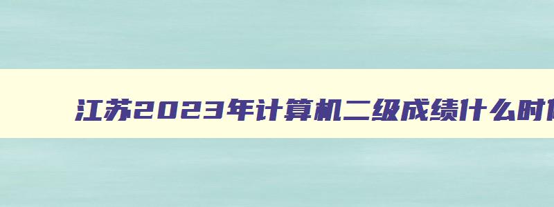 江苏2023年计算机二级成绩什么时候出,江苏省2023年3月计算机二级出成绩