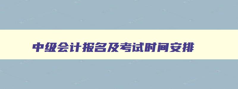 中级会计报名及考试时间安排