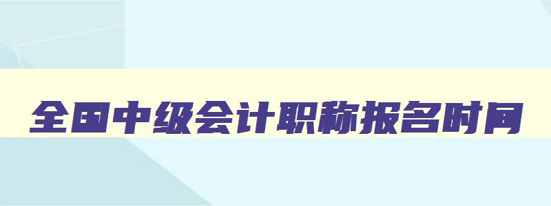 全国中级会计职称报名时间