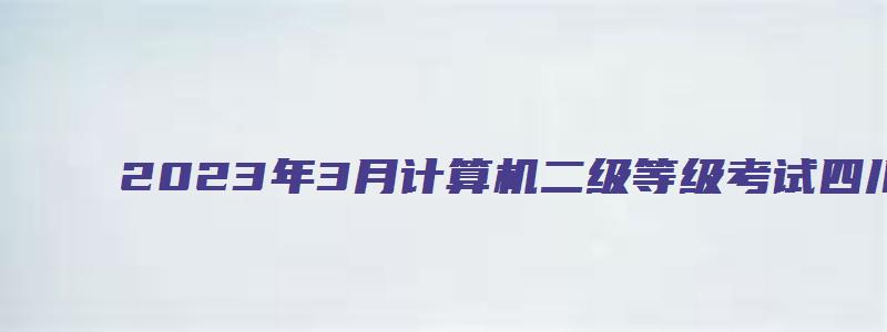 2023年3月计算机二级等级考试四川省报名时间：2月16日至22日（四川省计算机二级报名时间2023五月）