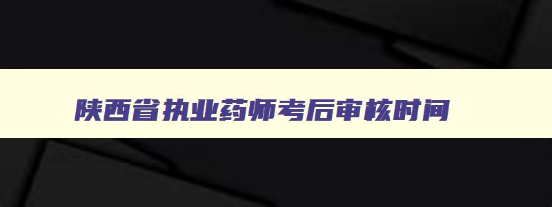 陕西省执业药师考后审核时间