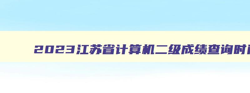 2023江苏省计算机二级成绩查询时间,江苏省计算机二级考试结果