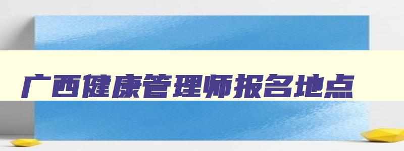 广西健康管理师报名地点,2023年广西健康管理师报名时间和考试时间