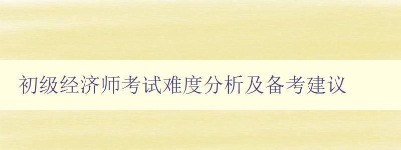 初级经济师考试难度分析及备考建议