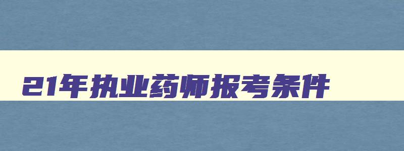 21年执业药师报考条件,22年执业药师报考条件会有变化吗