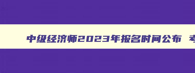 中级经济师2023年报名时间公布