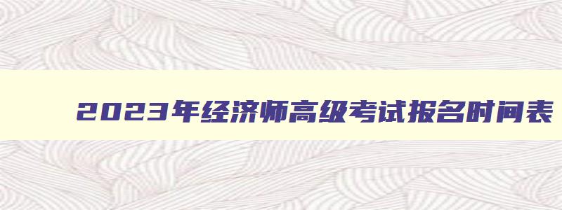 2023年经济师高级考试报名时间表,2023年经济师高级考试报名时间