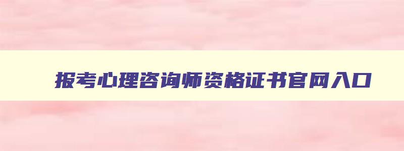 报考心理咨询师资格证书官网入口,怎么报考心理咨询师资格证书