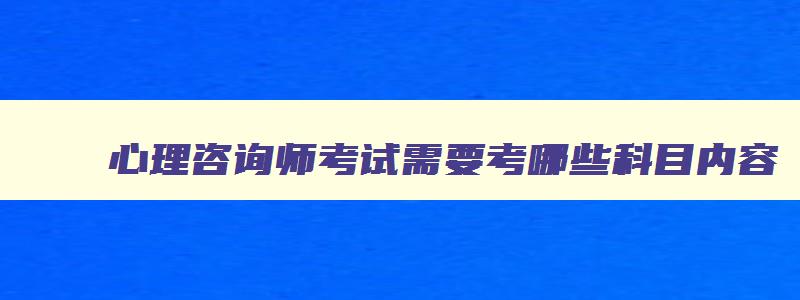 心理咨询师考试需要考哪些科目内容