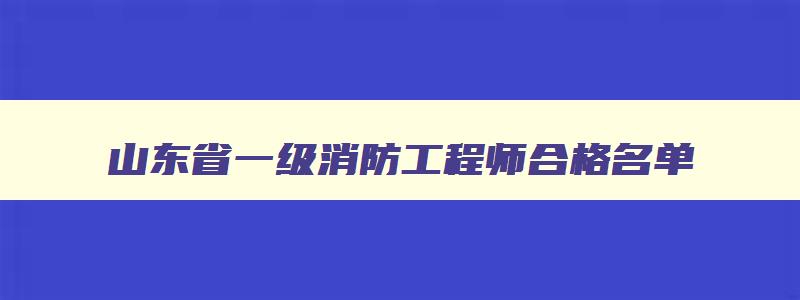 山东省一级消防工程师合格名单,山东省一级消防工程师审核