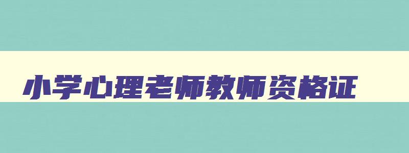 小学心理老师教师资格证,小学教师考心理咨询师证书有用吗