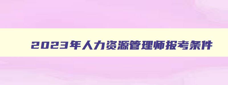 2023年人力资源管理师报考条件