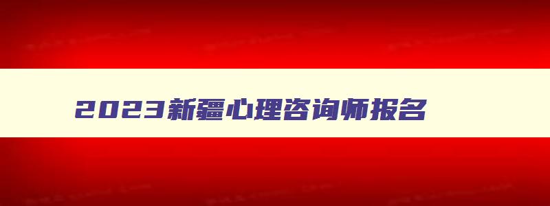 2023新疆心理咨询师报名