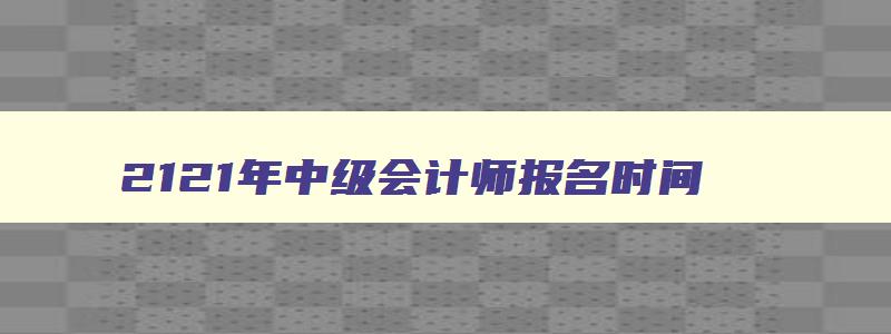 2121年中级会计师报名时间,2023年中级会计师几月报名啊