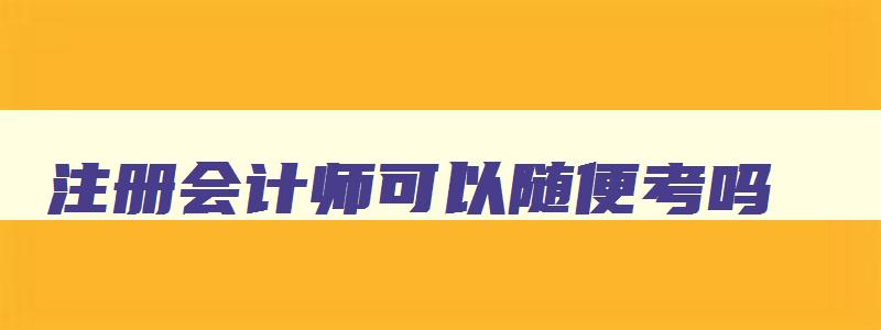 注册会计师可以随便考吗