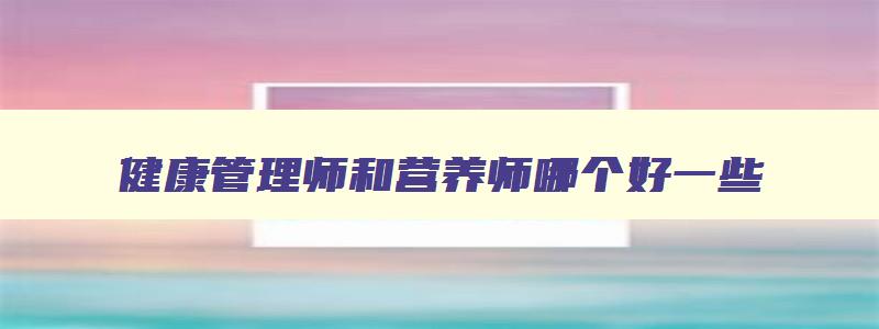 健康管理师和营养师哪个好一些