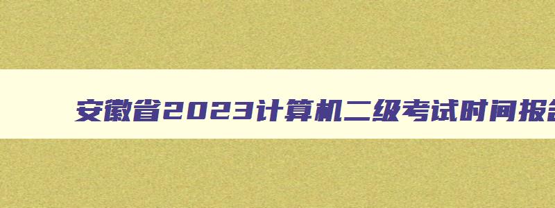 安徽省2023计算机二级考试时间报名和考试时间,安徽省2023年计算机二级考试报名时间