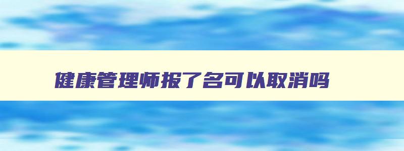 健康管理师报了名可以取消吗