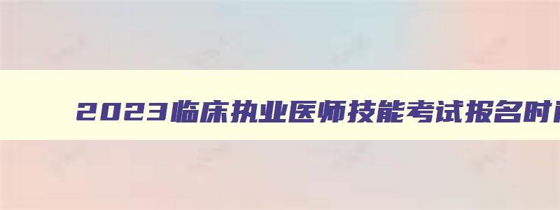 2023临床执业医师技能考试报名时间