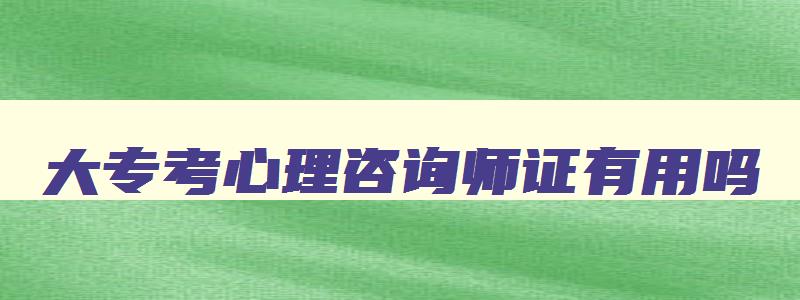 大专考心理咨询师证有用吗,大专报考心理咨询师