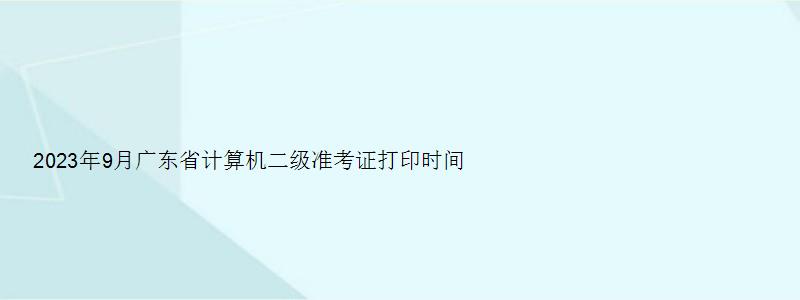 2023年9月广东省计算机二级准考证打印时间（广东2023计算机二级准考证打印时间）