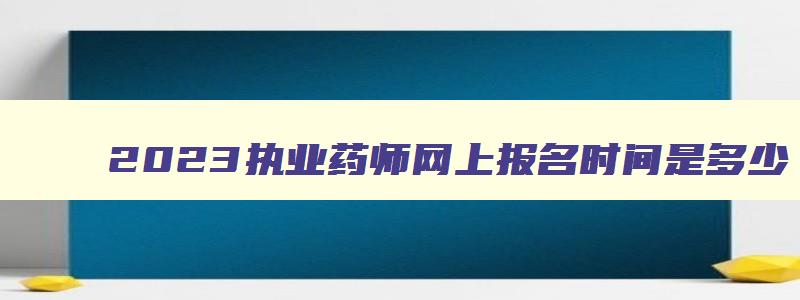 2023执业药师网上报名时间是多少,2023年执业药师网上报名时间