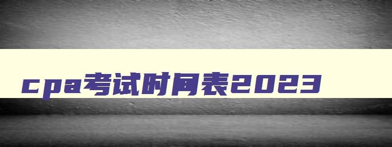 cpa考试时间表2023,cpa考试日期2023