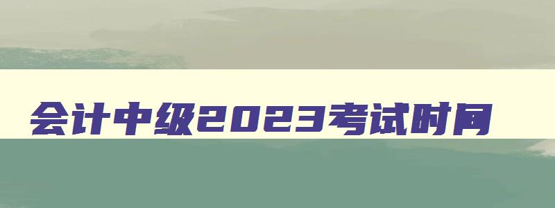 会计中级2023考试时间