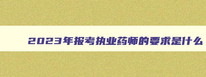 2023年报考执业药师的要求是什么